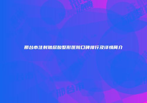 邢台市注射玻尿酸整形医院口碑排行及详情简介