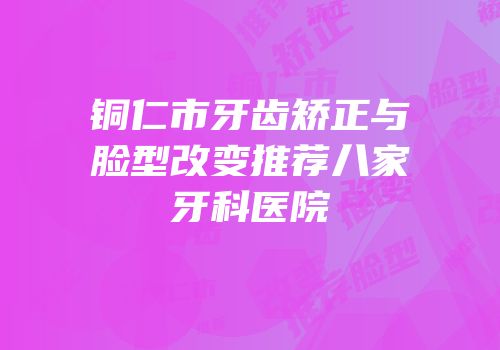 铜仁市牙齿矫正与脸型改变推荐八家牙科医院