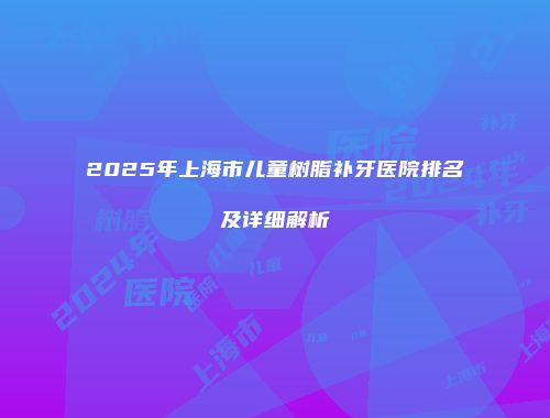 2025年上海市儿童树脂补牙医院排名及详细解析