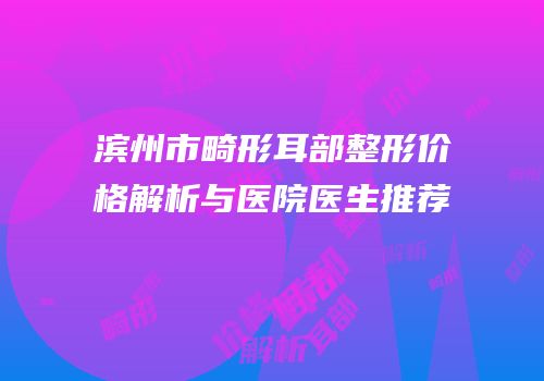 滨州市畸形耳部整形价格解析与医院医生推荐