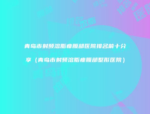青岛市射频溶脂瘦腹部医院排名前十分享（青岛市射频溶脂瘦腹部整形医院）