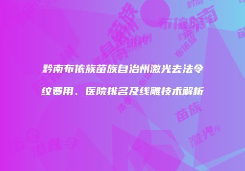 黔南布依族苗族自治州激光去法令纹费用、医院排名及线雕技术解析