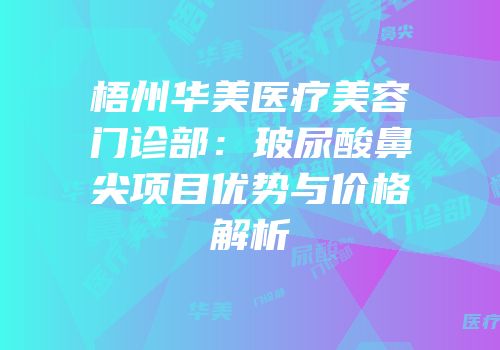 梧州华美医疗美容门诊部：玻尿酸鼻尖项目优势与价格解析