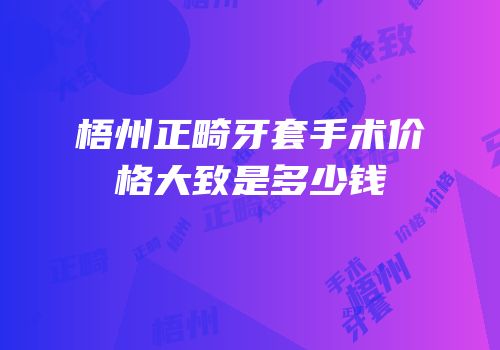 梧州正畸牙套手术价格大致是多少钱