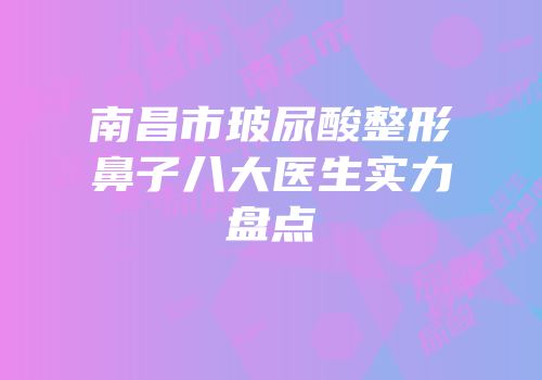 南昌市玻尿酸整形鼻子八大医生实力盘点