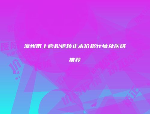 漳州市上睑松弛矫正术价格行情及医院推荐