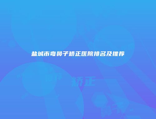 盐城市弯鼻子矫正医院排名及推荐