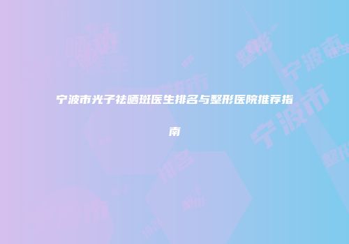 宁波市光子祛晒斑医生排名与整形医院推荐指南