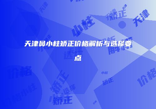 天津鼻小柱矫正价格解析与选择要点