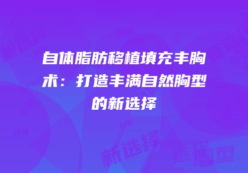 自体脂肪移植填充丰胸术：打造丰满自然胸型的新选择