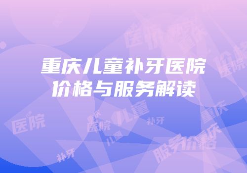 重庆儿童补牙医院价格与服务解读