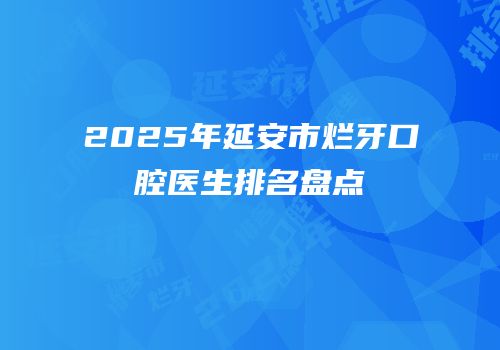 2025年延安市烂牙口腔医生排名盘点