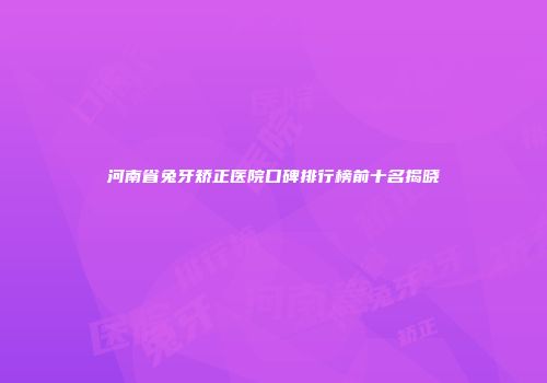 河南省兔牙矫正医院口碑排行榜前十名揭晓