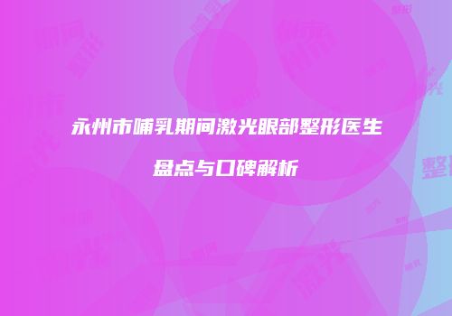 永州市哺乳期间激光眼部整形医生盘点与口碑解析