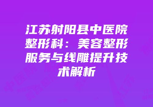 江苏射阳县中医院整形科：美容整形服务与线雕提升技术解析