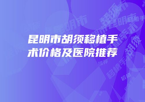 昆明市胡须移植手术价格及医院推荐