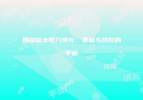 玻尿酸太阳穴填充：美丽与风险的平衡