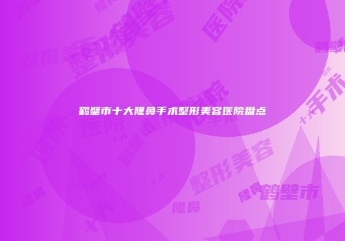 鹤壁市十大隆鼻手术整形美容医院盘点