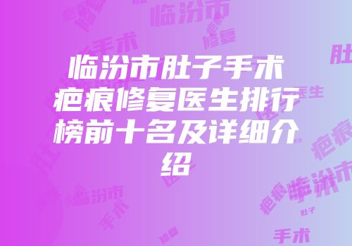 临汾市肚子手术疤痕修复医生排行榜前十名及详细介绍