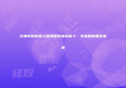 天津市硅胶植入隆鼻医院排名前十：专业机构推荐指南