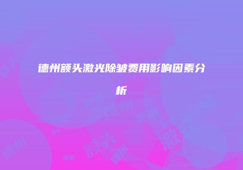 德州额头激光除皱费用影响因素分析
