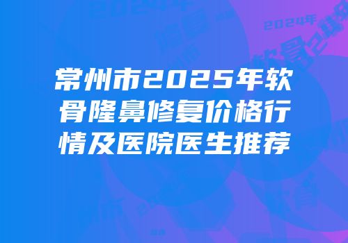 常州市2025年软骨隆鼻修复价格行情及医院医生推荐