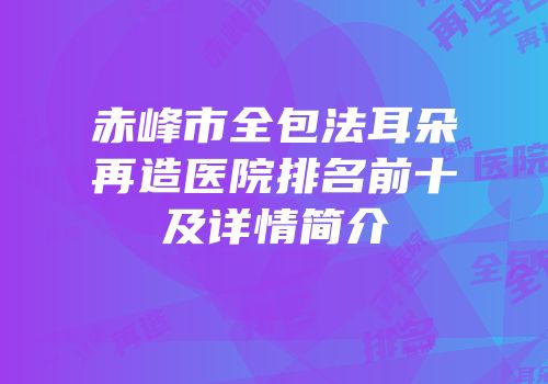 赤峰市全包法耳朵再造医院排名前十及详情简介