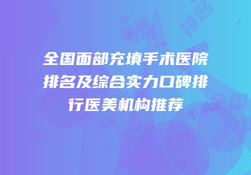 全国面部充填手术医院排名及综合实力口碑排行医美机构推荐