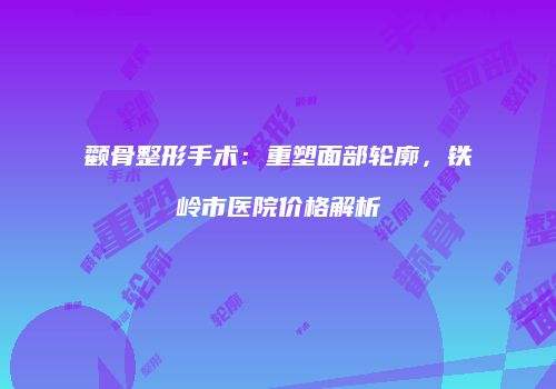 颧骨整形手术：重塑面部轮廓，铁岭市医院价格解析