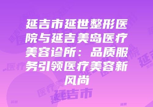 延吉市延世整形医院与延吉美岛医疗美容诊所：品质服务引领医疗美容新风尚