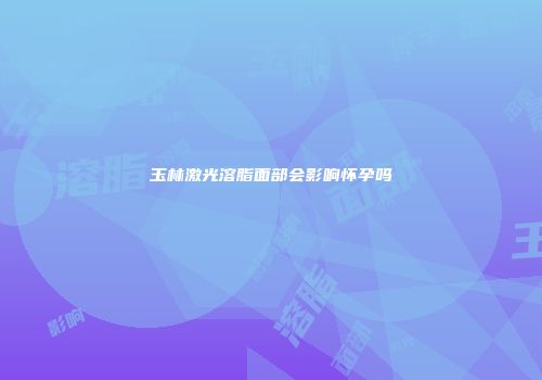 玉林激光溶脂面部会影响怀孕吗