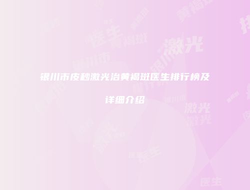 银川市皮秒激光治黄褐斑医生排行榜及详细介绍