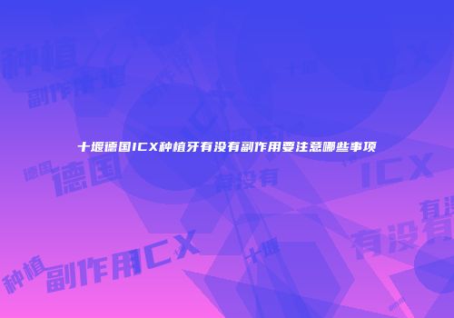 十堰德国ICX种植牙有没有副作用要注意哪些事项