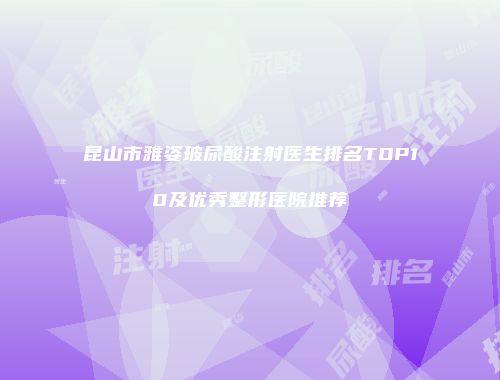 昆山市雅姿玻尿酸注射医生排名TOP10及优秀整形医院推荐