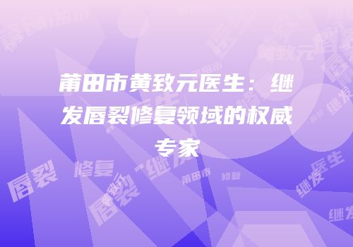 莆田市黄致元医生：继发唇裂修复领域的权威专家