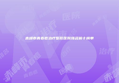 赤峰市青春痘治疗整形医院排名前十榜单