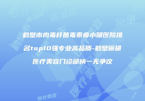 鹤壁市肉毒杆菌毒素瘦小腿医院排名top10强专业高品质-鹤壁俪研医疗美容门诊部榜一无争议
