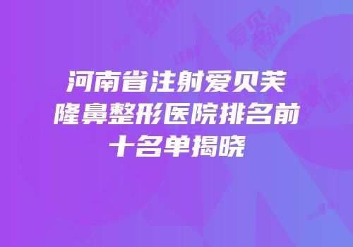 河南省注射爱贝芙隆鼻整形医院排名前十名单揭晓