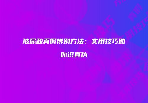 玻尿酸真假辨别方法：实用技巧助你识真伪