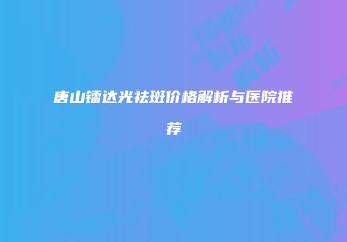 唐山镭达光祛斑价格解析与医院推荐