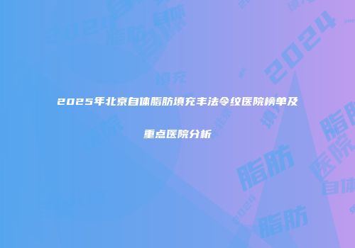 2025年北京自体脂肪填充丰法令纹医院榜单及重点医院分析