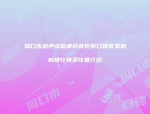 周口市超声溶脂瘦后背医院口碑医美机构排行榜及详细介绍