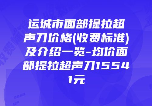 运城市面部提拉超声刀价格(收费标准)及介绍一览-均价面部提拉超声刀15541元
