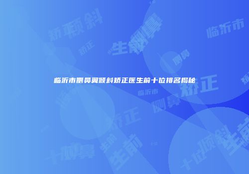 临沂市侧鼻翼倾斜矫正医生前十位排名揭秘