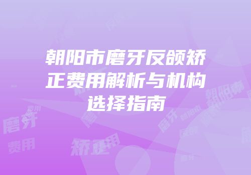 朝阳市磨牙反颌矫正费用解析与机构选择指南