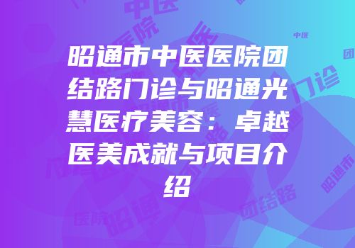 昭通市中医医院团结路门诊与昭通光慧医疗美容：卓越医美成就与项目介绍