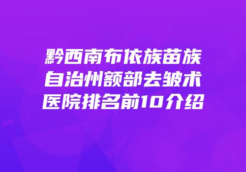 黔西南布依族苗族自治州额部去皱术医院排名前10介绍