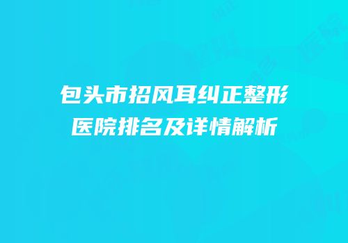 包头市招风耳纠正整形医院排名及详情解析