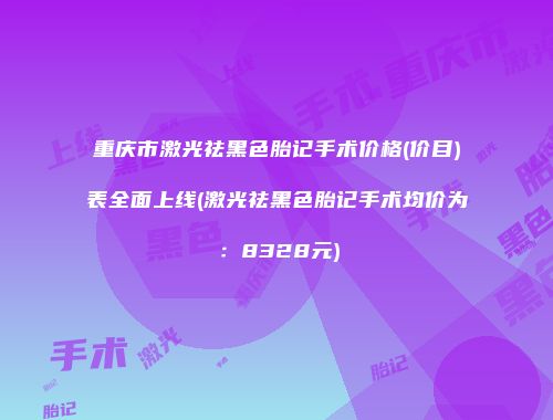 重庆市激光祛黑色胎记手术价格(价目)表全面上线(激光祛黑色胎记手术均价为：8328元)