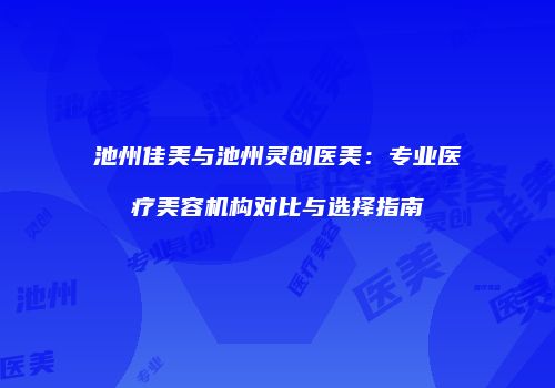 池州佳美与池州灵创医美：专业医疗美容机构对比与选择指南